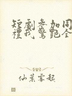 短剧参加同学婚礼我惊艳全场全集