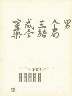 穿成三个男配解药全结局