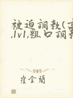 被迫调教(高h,1v1,粗口调教,双男)小说