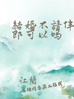 结婚不请伴娘伴郎可以吗