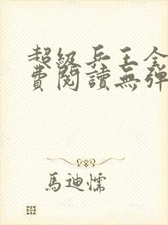 超级兵王全文免费阅读无弹窗