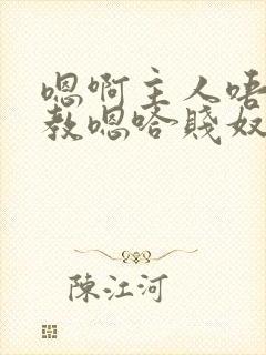 嗯啊主人唔呀调教嗯哈贱奴小说