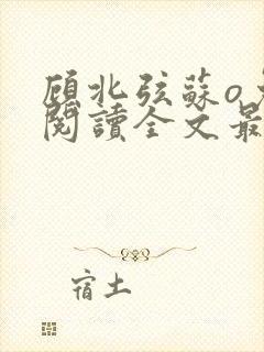 顾北弦苏o免费阅读全文最新章节