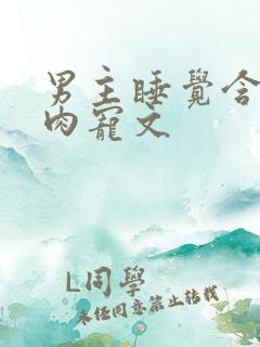 男主睡觉含奶的肉宠文