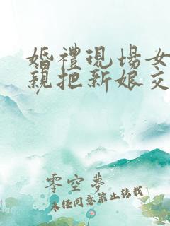 婚礼现场女方父亲把新娘交给新郎的讲话