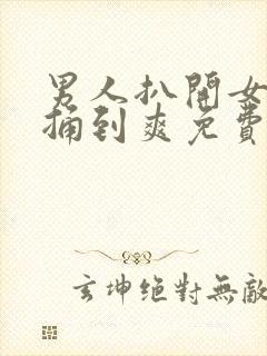 男人扒开女人腿捅到爽免费看看看