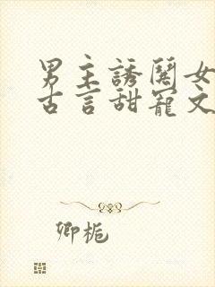 男主诱哄女主的古言甜宠文