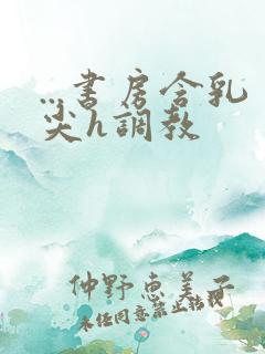 ...书房含乳尖h调教