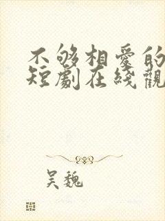 不够相爱的我们短剧在线观看免费