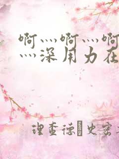 啊灬啊灬啊灬快灬深用力在线视频