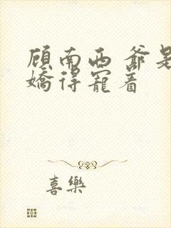 顾南西 爷是病娇得宠着