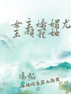 女主娇媚尤物男主超宠她