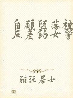 自愿堕落被调教反差的女警小说