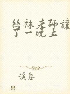 丝袜老师让我x了一晚上