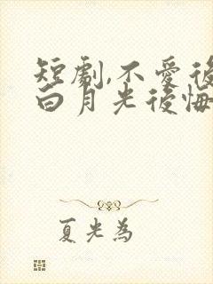 短剧,不爱后,白月光后悔了