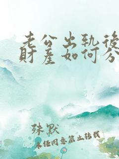 老公出轨后离婚财产如何分割