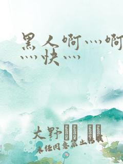 黑人啊灬啊灬啊灬快灬