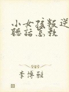 小女孩叛逆期不听话怎教