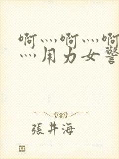 啊灬啊灬啊灬快灬用力女警察