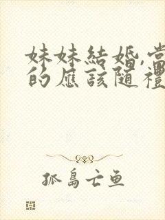 妹妹结婚,当姐的应该随礼多少