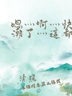 嗯灬啊灬快灬高潮了灬这都有水视频