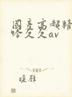 国产高超精品呻吟久久av