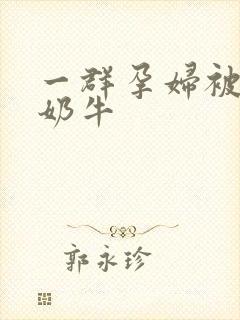 一群孕妇被当成奶牛