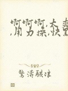 啊啊啊,太爽了,用力操,快点用力