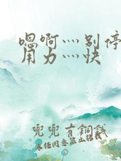 嗯啊灬别停啊灬用力灬快