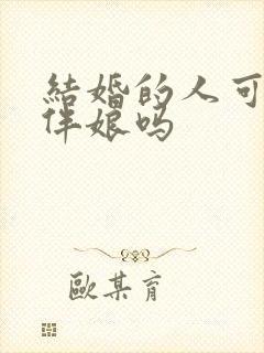 结婚的人可以当伴娘吗