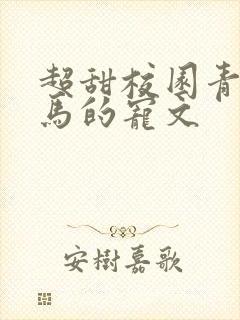 超甜校园青梅竹马的宠文