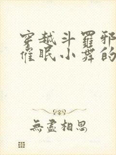 穿越斗罗邪魂师催眠小舞的小说