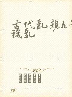 古代乱亲h贵女秽乱