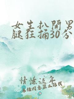 女生扒开男生的腿狂捅30分钟