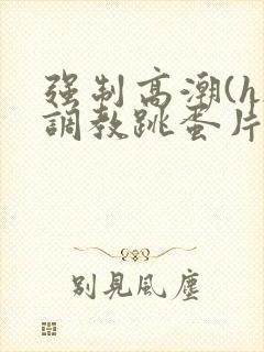 强制高潮(h)调教跳蛋片