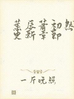 叶辰萧初然最新更新章节