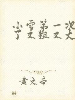 小雪第一次尝到了又粗又大视频