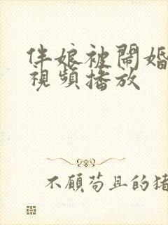 伴娘被闹婚事件视频播放