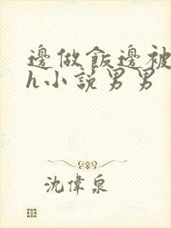 边做饭边被躁高h小说男男