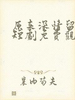 原来深情留不住短剧免费观看