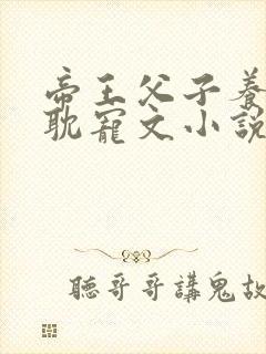 帝王父子养成古耽宠文小说