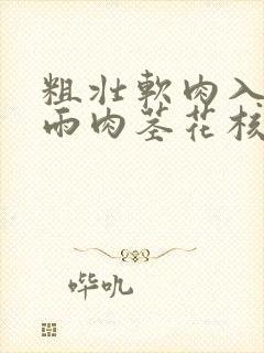 粗壮软肉入户云雨肉茎花核