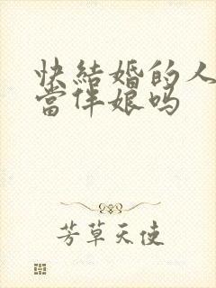 快结婚的人可以当伴娘吗