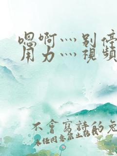 嗯啊灬别停啊灬用力灬视频