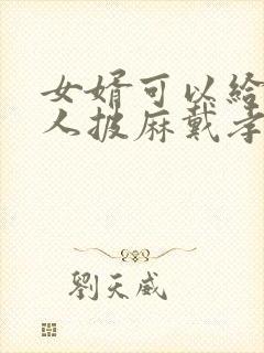 女婿可以给老丈人披麻戴孝吗