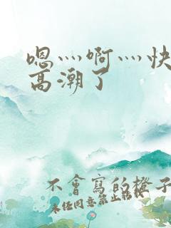 嗯灬啊灬快灬深高潮了