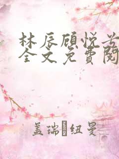 林辰顾悦兮小说全文免费阅读正版