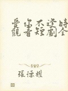 爱你不逢时免费观看短剧全集