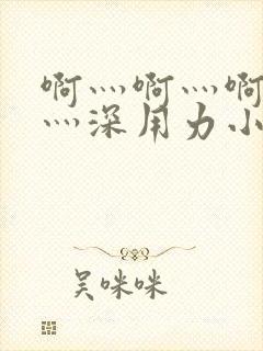 啊灬啊灬啊灬快灬深用力小说