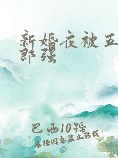 新婚夜被五个伴郎强